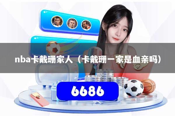 详细阅读:nba卡戴珊家人(卡戴珊一家是血亲吗) nba卡戴珊家人(卡戴珊一家是血亲吗)