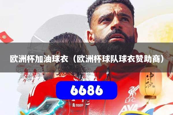 欧洲杯加油球衣（欧洲杯球队球衣赞助商）