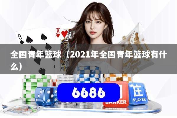 全国青年篮球(2021年全国青年篮球有什么)