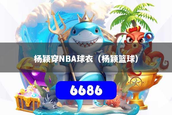 杨颖穿NBA球衣(杨颖篮球)