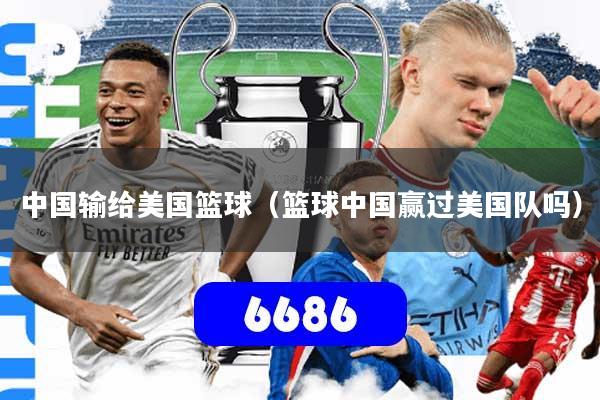 中国输给美国篮球（篮球中国赢过美国队吗）