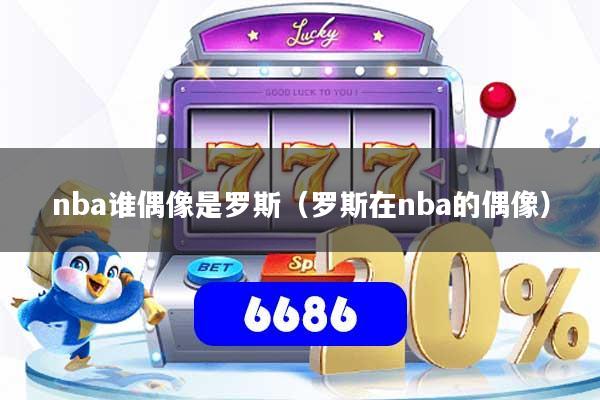 nba谁偶像是罗斯(罗斯在nba的偶像)