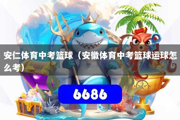 安仁体育中考篮球（安徽体育中考篮球运球怎么考）