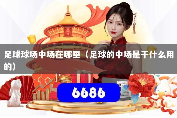 详细阅读:足球球场中场在哪里(足球的中场是干什么用的) 足球球场中场在哪里(足球的中场是干什么用的)